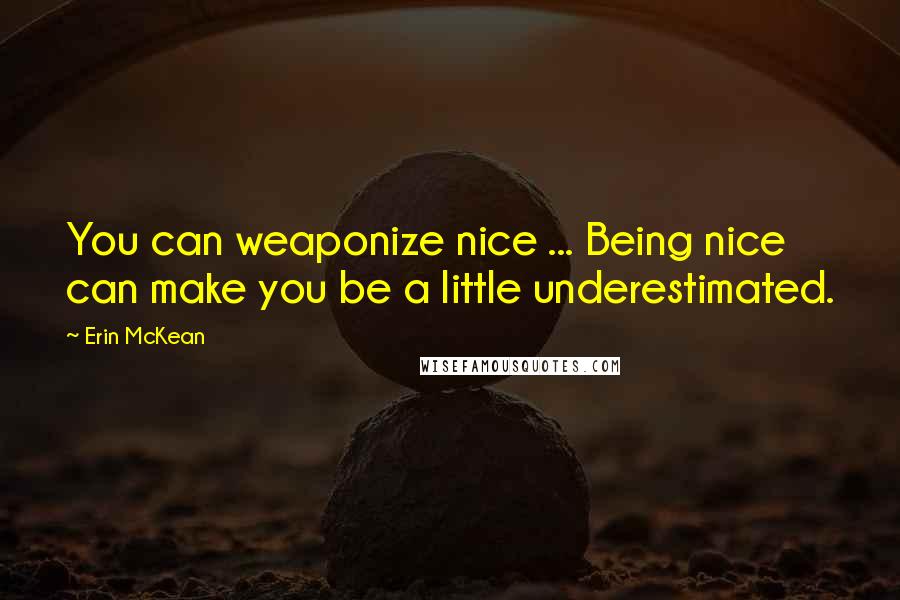 Erin McKean Quotes: You can weaponize nice ... Being nice can make you be a little underestimated.