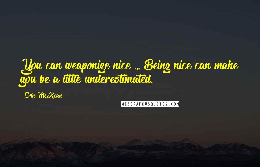 Erin McKean Quotes: You can weaponize nice ... Being nice can make you be a little underestimated.