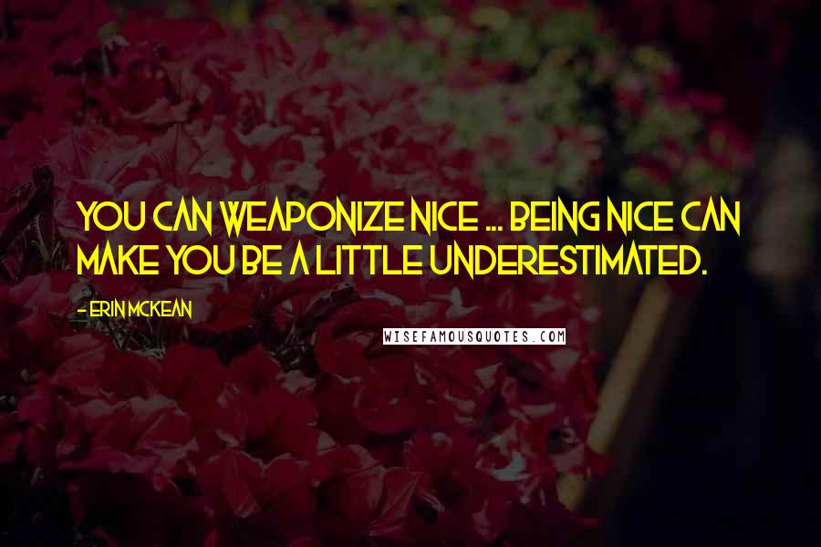 Erin McKean Quotes: You can weaponize nice ... Being nice can make you be a little underestimated.