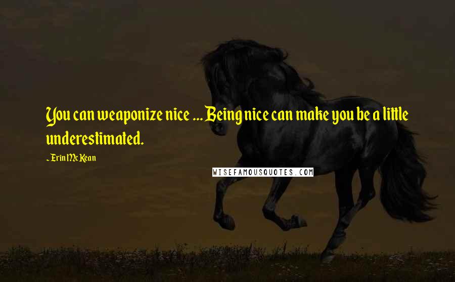 Erin McKean Quotes: You can weaponize nice ... Being nice can make you be a little underestimated.