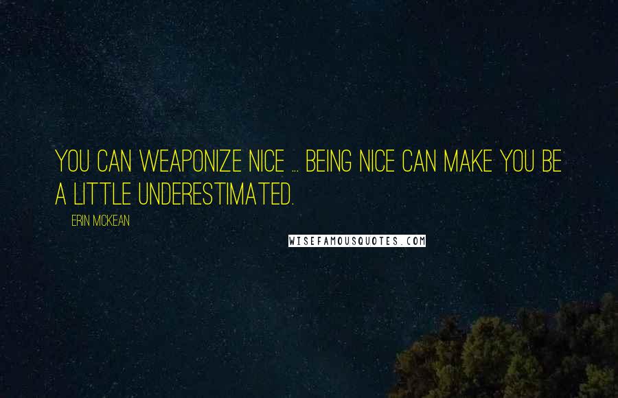 Erin McKean Quotes: You can weaponize nice ... Being nice can make you be a little underestimated.