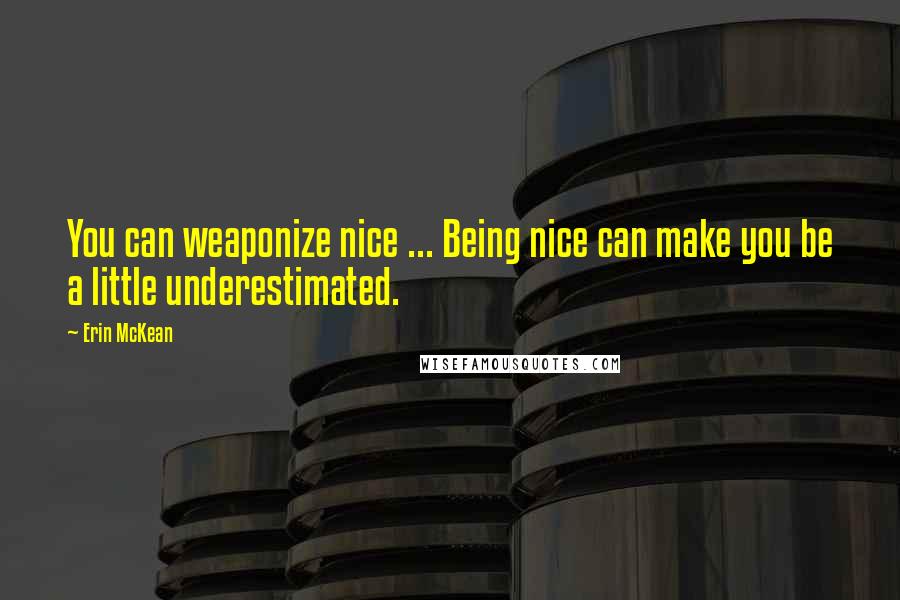 Erin McKean Quotes: You can weaponize nice ... Being nice can make you be a little underestimated.