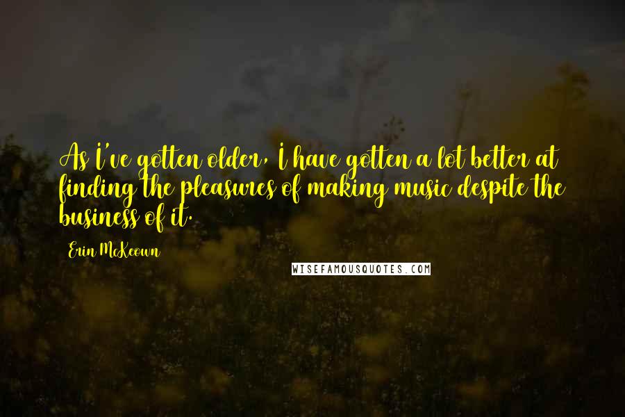 Erin McKeown Quotes: As I've gotten older, I have gotten a lot better at finding the pleasures of making music despite the business of it.