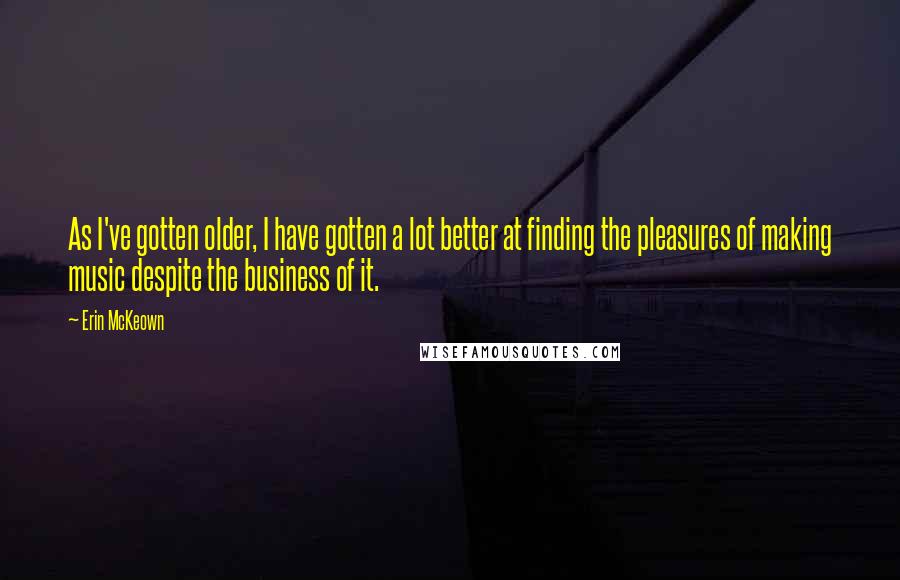 Erin McKeown Quotes: As I've gotten older, I have gotten a lot better at finding the pleasures of making music despite the business of it.
