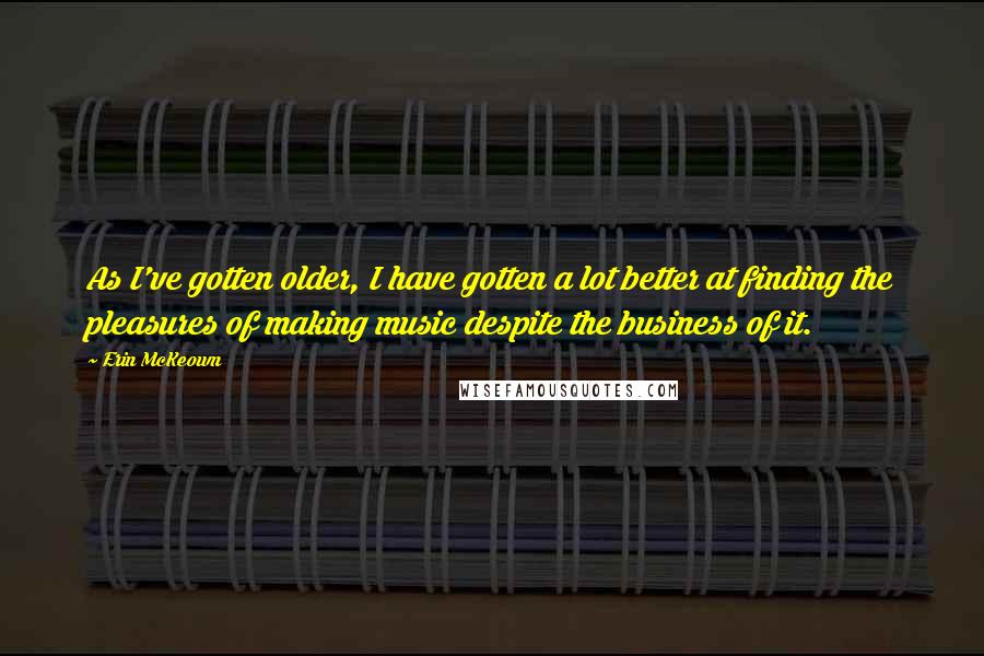 Erin McKeown Quotes: As I've gotten older, I have gotten a lot better at finding the pleasures of making music despite the business of it.
