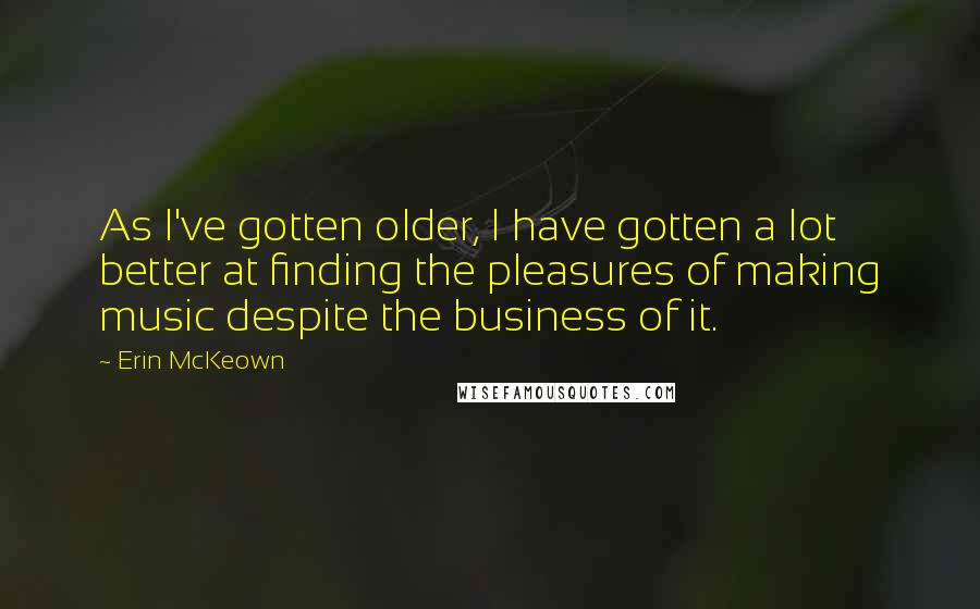 Erin McKeown Quotes: As I've gotten older, I have gotten a lot better at finding the pleasures of making music despite the business of it.