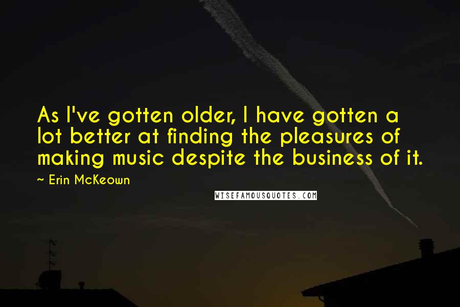 Erin McKeown Quotes: As I've gotten older, I have gotten a lot better at finding the pleasures of making music despite the business of it.
