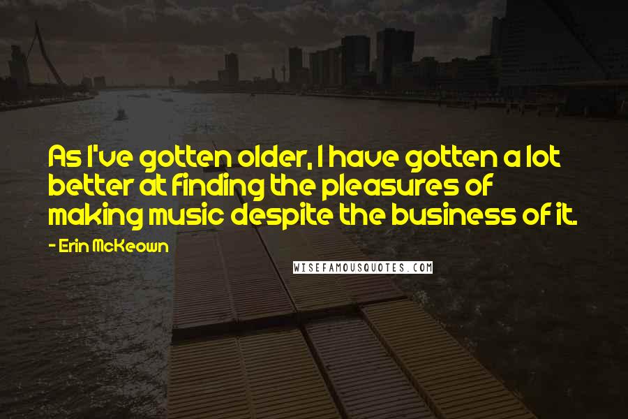 Erin McKeown Quotes: As I've gotten older, I have gotten a lot better at finding the pleasures of making music despite the business of it.