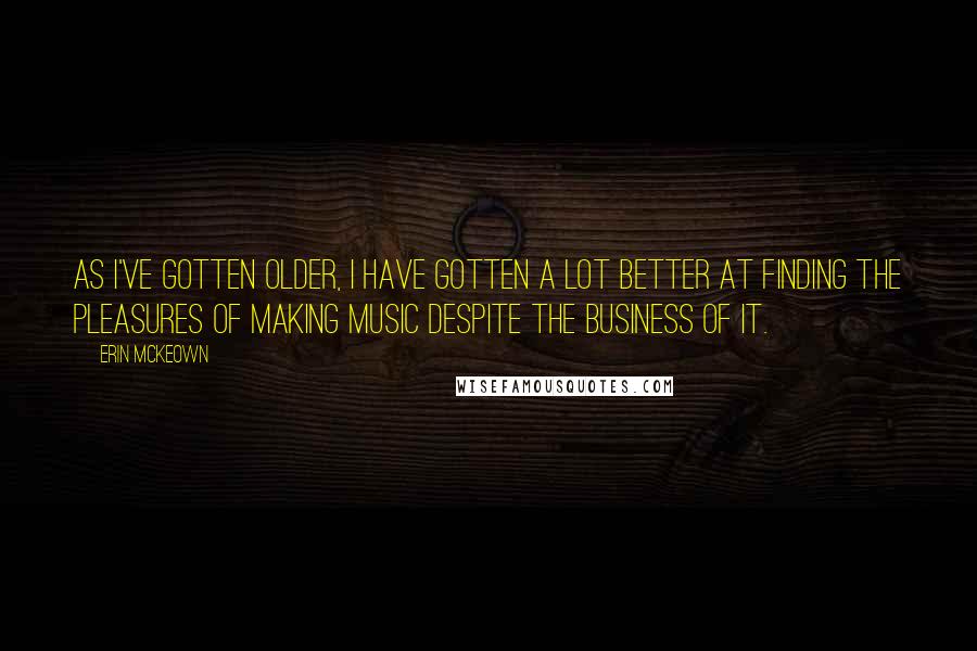 Erin McKeown Quotes: As I've gotten older, I have gotten a lot better at finding the pleasures of making music despite the business of it.