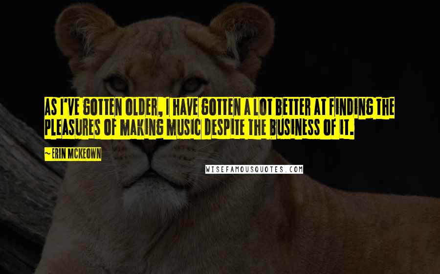 Erin McKeown Quotes: As I've gotten older, I have gotten a lot better at finding the pleasures of making music despite the business of it.