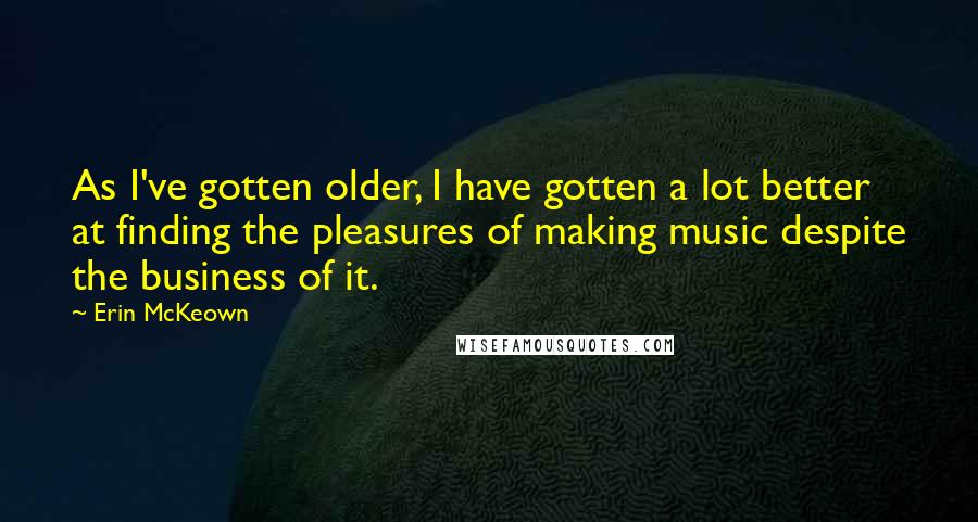Erin McKeown Quotes: As I've gotten older, I have gotten a lot better at finding the pleasures of making music despite the business of it.