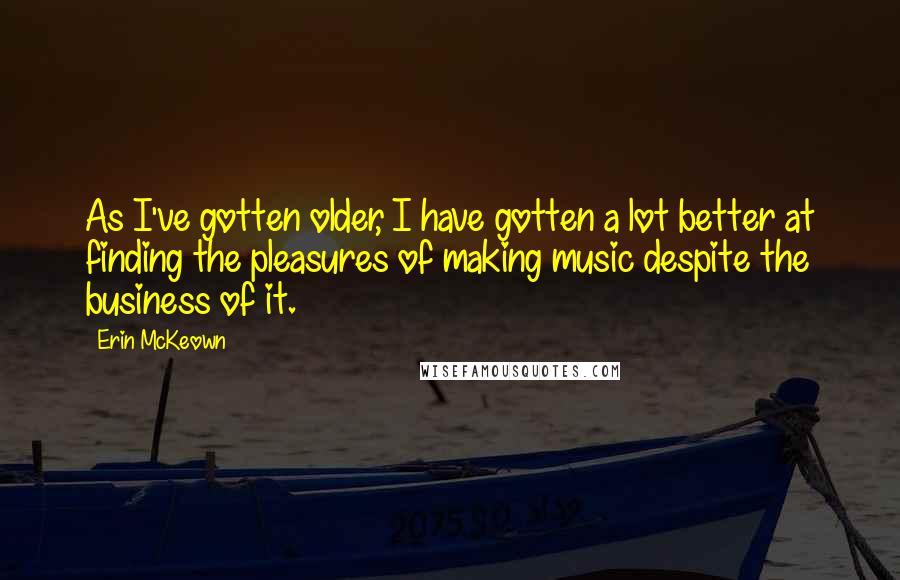 Erin McKeown Quotes: As I've gotten older, I have gotten a lot better at finding the pleasures of making music despite the business of it.