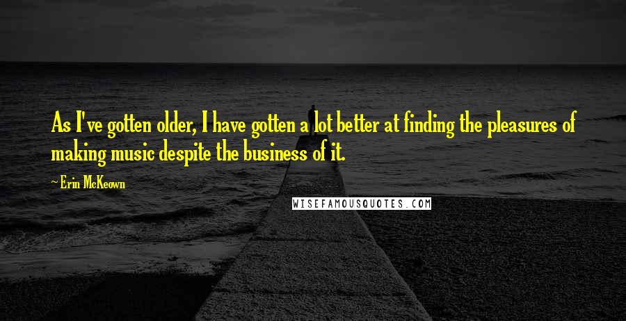 Erin McKeown Quotes: As I've gotten older, I have gotten a lot better at finding the pleasures of making music despite the business of it.