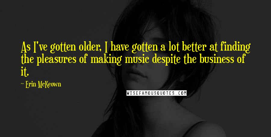 Erin McKeown Quotes: As I've gotten older, I have gotten a lot better at finding the pleasures of making music despite the business of it.