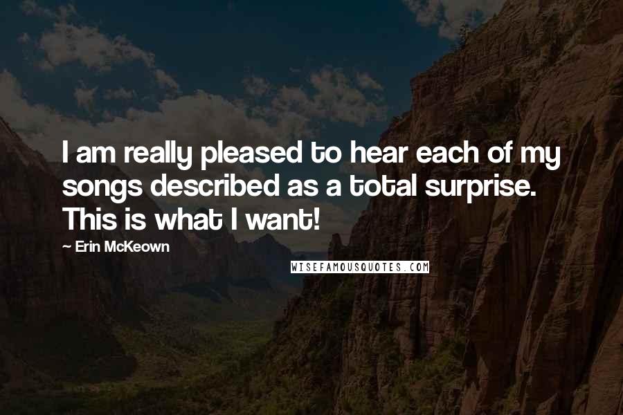 Erin McKeown Quotes: I am really pleased to hear each of my songs described as a total surprise. This is what I want!