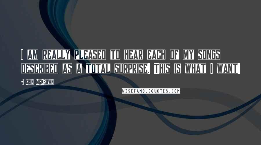 Erin McKeown Quotes: I am really pleased to hear each of my songs described as a total surprise. This is what I want!