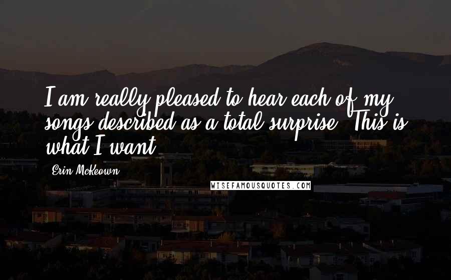 Erin McKeown Quotes: I am really pleased to hear each of my songs described as a total surprise. This is what I want!