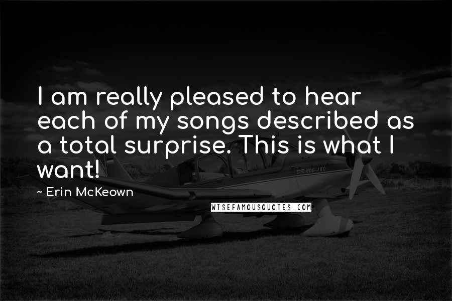 Erin McKeown Quotes: I am really pleased to hear each of my songs described as a total surprise. This is what I want!