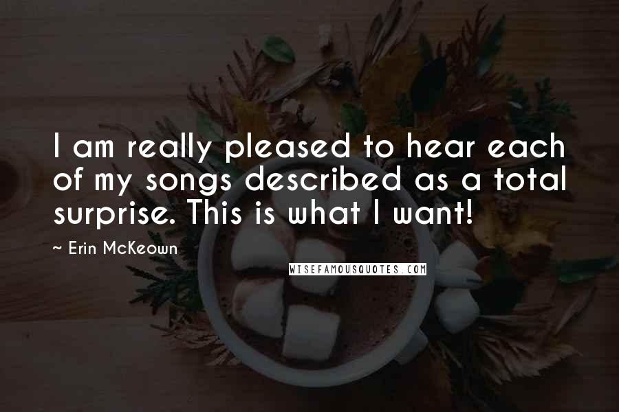Erin McKeown Quotes: I am really pleased to hear each of my songs described as a total surprise. This is what I want!