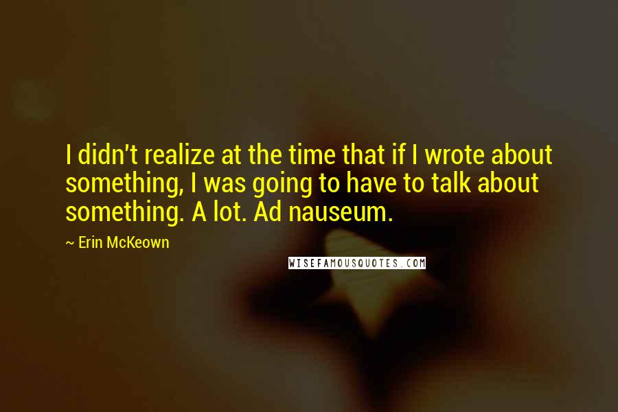 Erin McKeown Quotes: I didn't realize at the time that if I wrote about something, I was going to have to talk about something. A lot. Ad nauseum.
