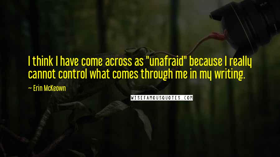 Erin McKeown Quotes: I think I have come across as "unafraid" because I really cannot control what comes through me in my writing.