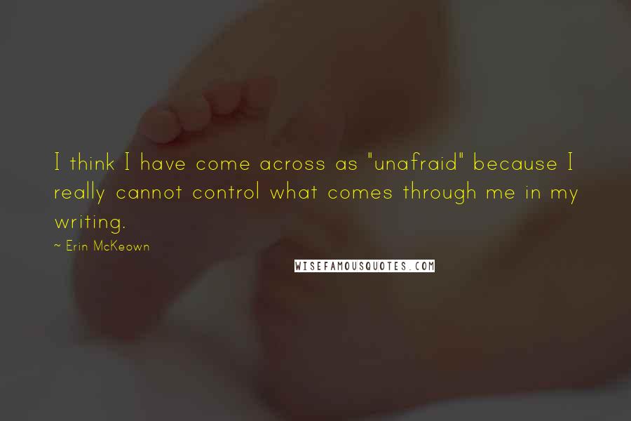 Erin McKeown Quotes: I think I have come across as "unafraid" because I really cannot control what comes through me in my writing.