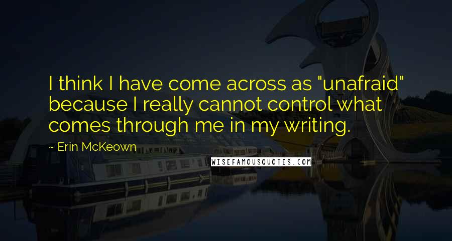 Erin McKeown Quotes: I think I have come across as "unafraid" because I really cannot control what comes through me in my writing.