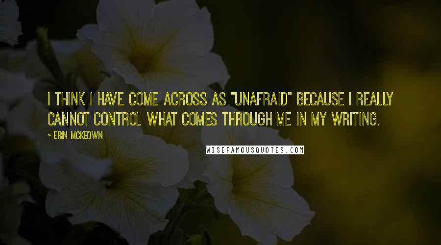 Erin McKeown Quotes: I think I have come across as "unafraid" because I really cannot control what comes through me in my writing.