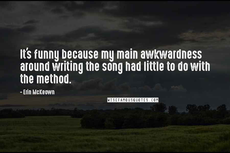 Erin McKeown Quotes: It's funny because my main awkwardness around writing the song had little to do with the method.