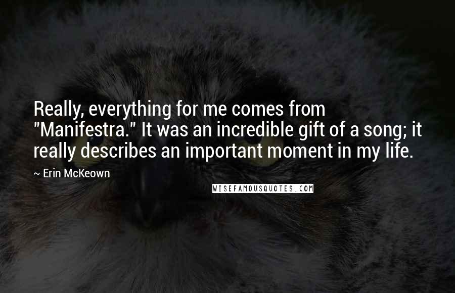 Erin McKeown Quotes: Really, everything for me comes from "Manifestra." It was an incredible gift of a song; it really describes an important moment in my life.