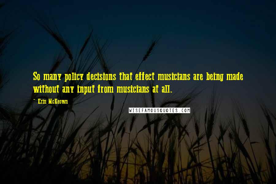 Erin McKeown Quotes: So many policy decisions that effect musicians are being made without any input from musicians at all.