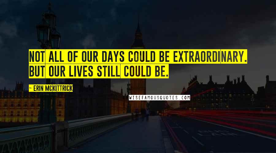 Erin Mckittrick Quotes: Not all of our days could be extraordinary. But our lives still could be.