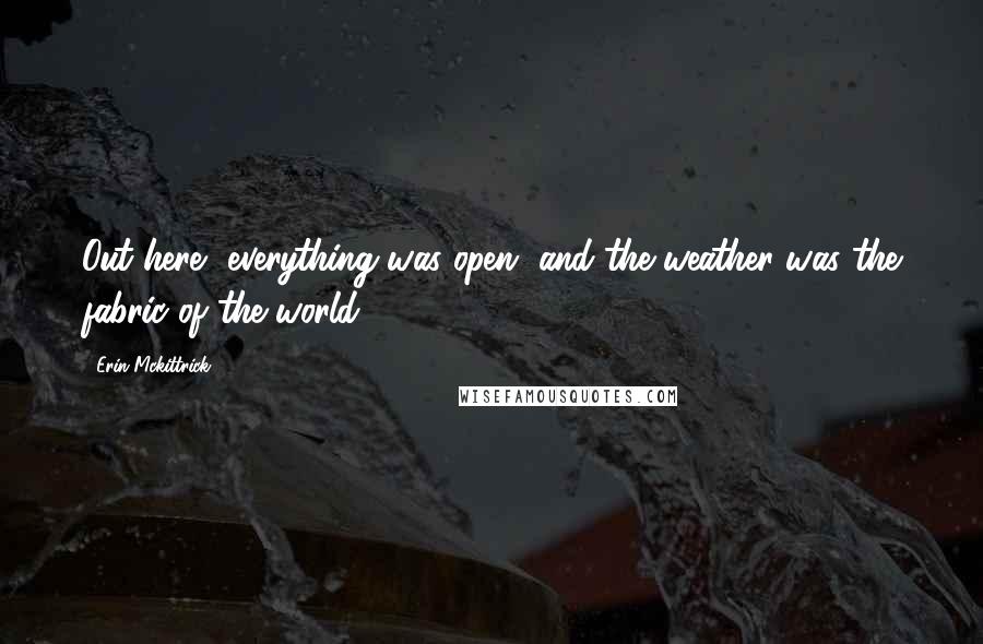 Erin Mckittrick Quotes: Out here, everything was open, and the weather was the fabric of the world.