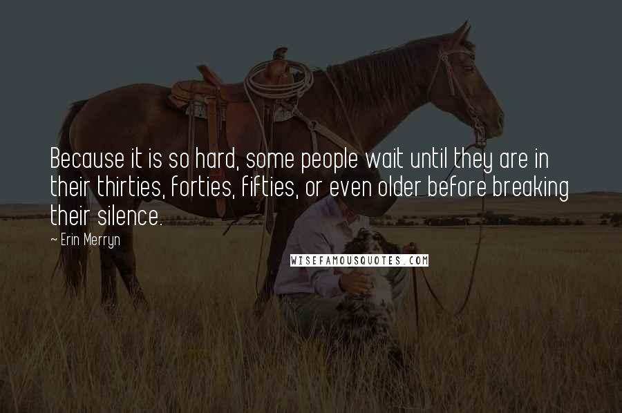 Erin Merryn Quotes: Because it is so hard, some people wait until they are in their thirties, forties, fifties, or even older before breaking their silence.