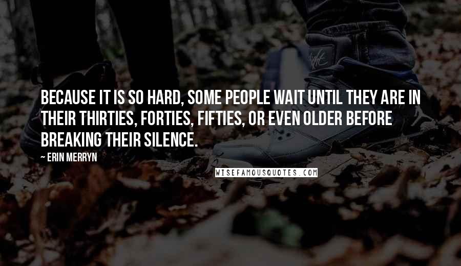 Erin Merryn Quotes: Because it is so hard, some people wait until they are in their thirties, forties, fifties, or even older before breaking their silence.