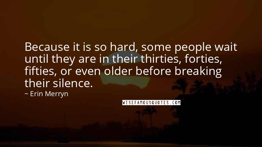 Erin Merryn Quotes: Because it is so hard, some people wait until they are in their thirties, forties, fifties, or even older before breaking their silence.