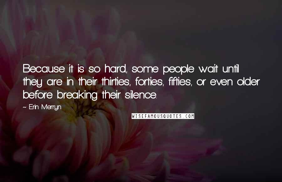 Erin Merryn Quotes: Because it is so hard, some people wait until they are in their thirties, forties, fifties, or even older before breaking their silence.