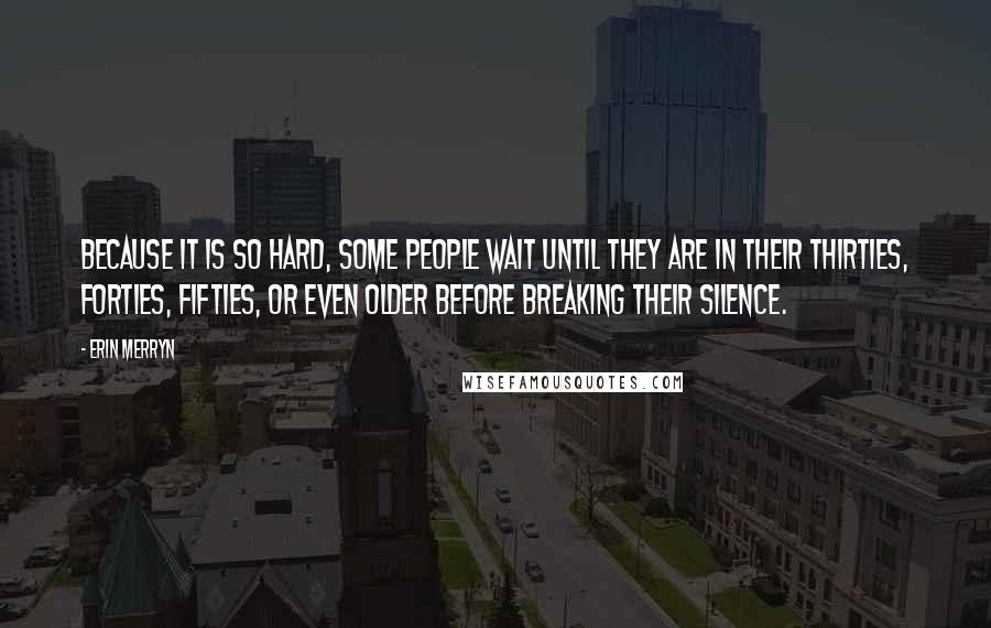 Erin Merryn Quotes: Because it is so hard, some people wait until they are in their thirties, forties, fifties, or even older before breaking their silence.