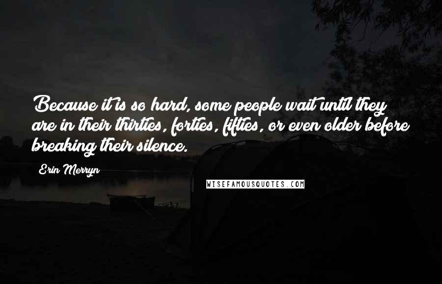 Erin Merryn Quotes: Because it is so hard, some people wait until they are in their thirties, forties, fifties, or even older before breaking their silence.