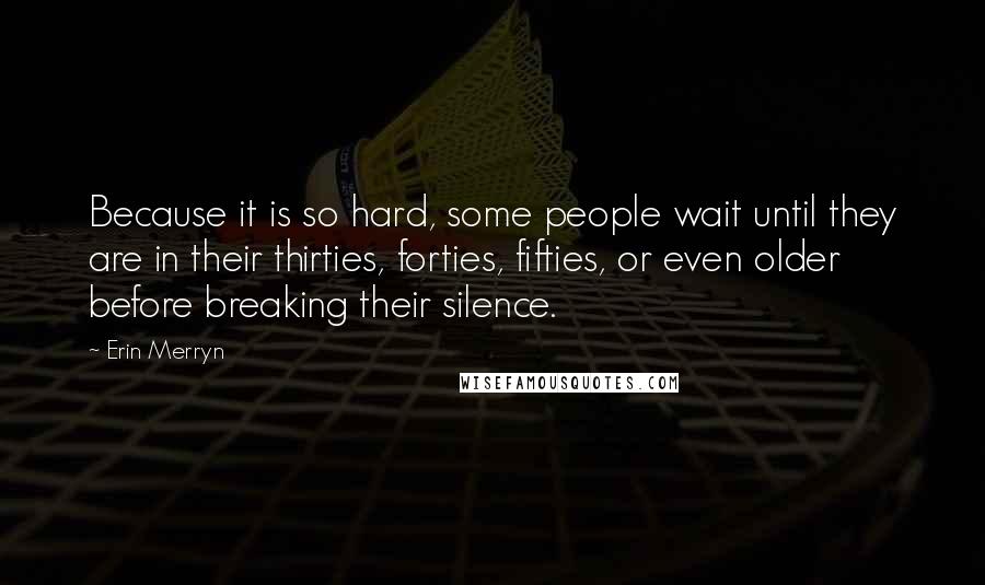 Erin Merryn Quotes: Because it is so hard, some people wait until they are in their thirties, forties, fifties, or even older before breaking their silence.