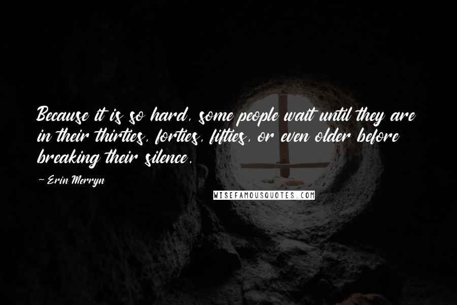 Erin Merryn Quotes: Because it is so hard, some people wait until they are in their thirties, forties, fifties, or even older before breaking their silence.