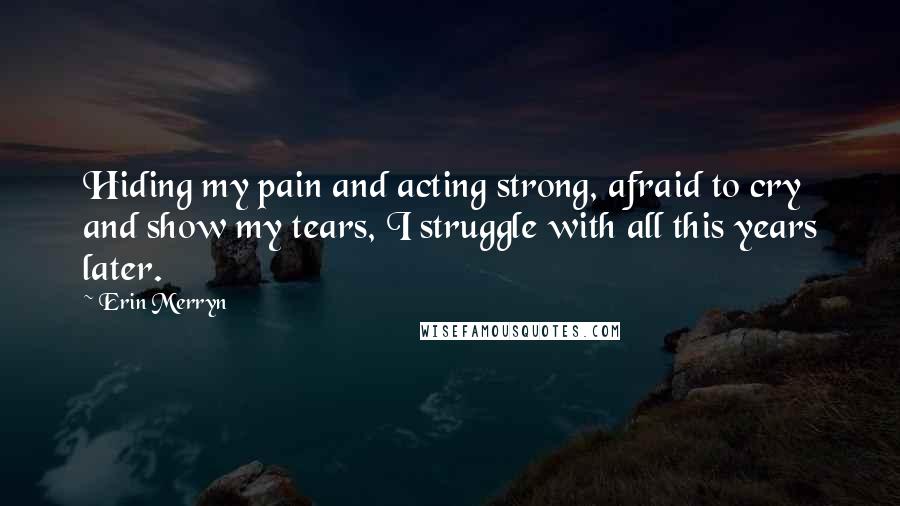 Erin Merryn Quotes: Hiding my pain and acting strong, afraid to cry and show my tears, I struggle with all this years later.