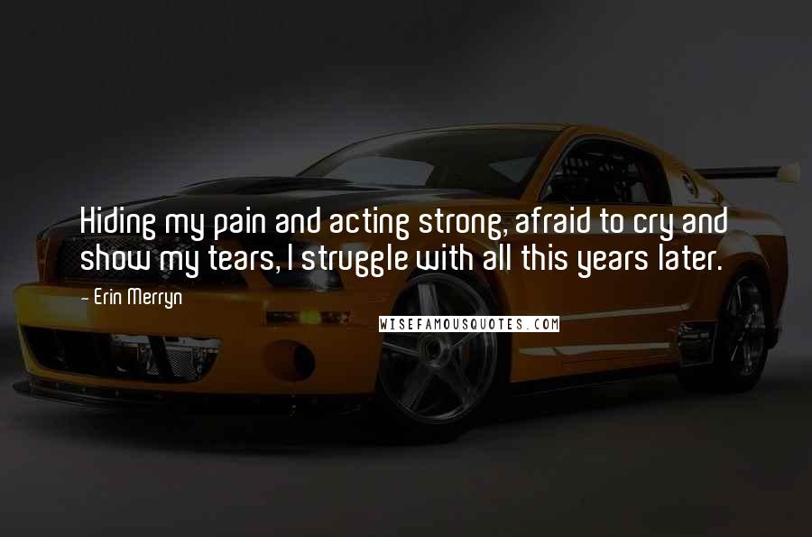 Erin Merryn Quotes: Hiding my pain and acting strong, afraid to cry and show my tears, I struggle with all this years later.