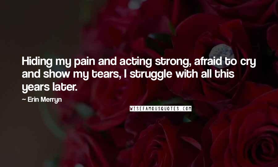 Erin Merryn Quotes: Hiding my pain and acting strong, afraid to cry and show my tears, I struggle with all this years later.