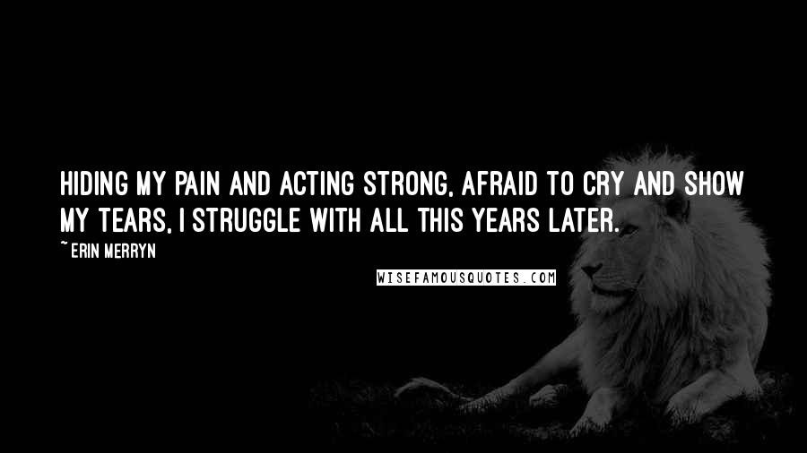 Erin Merryn Quotes: Hiding my pain and acting strong, afraid to cry and show my tears, I struggle with all this years later.