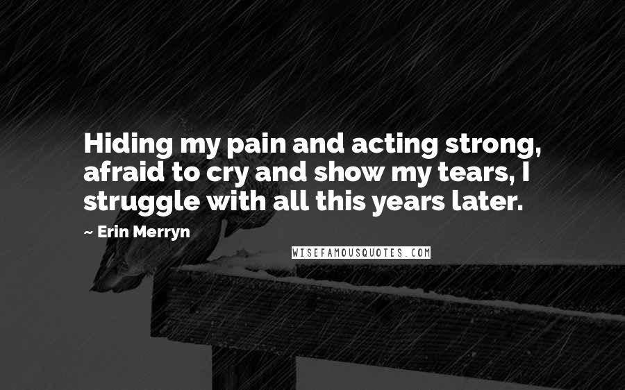 Erin Merryn Quotes: Hiding my pain and acting strong, afraid to cry and show my tears, I struggle with all this years later.