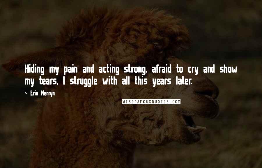 Erin Merryn Quotes: Hiding my pain and acting strong, afraid to cry and show my tears, I struggle with all this years later.