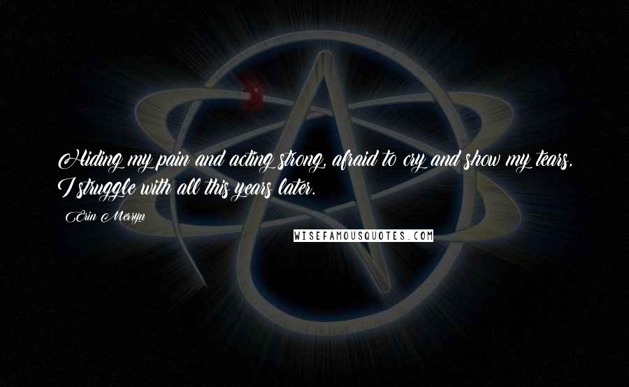 Erin Merryn Quotes: Hiding my pain and acting strong, afraid to cry and show my tears, I struggle with all this years later.