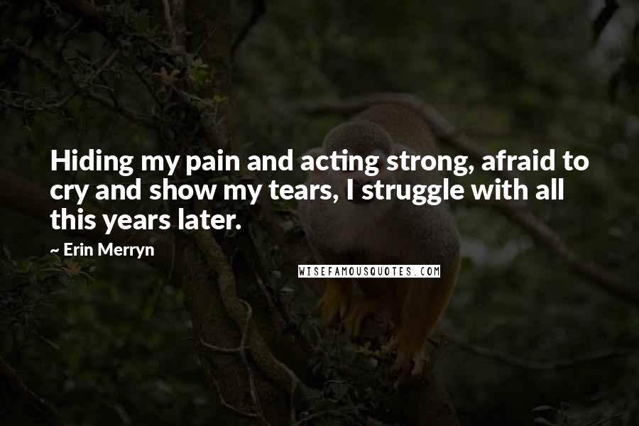 Erin Merryn Quotes: Hiding my pain and acting strong, afraid to cry and show my tears, I struggle with all this years later.