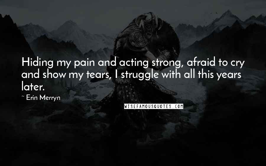 Erin Merryn Quotes: Hiding my pain and acting strong, afraid to cry and show my tears, I struggle with all this years later.